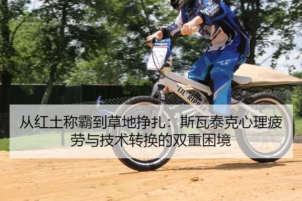 从红土称霸到草地挣扎：斯瓦泰克心理疲劳与技术转换的双重困境
