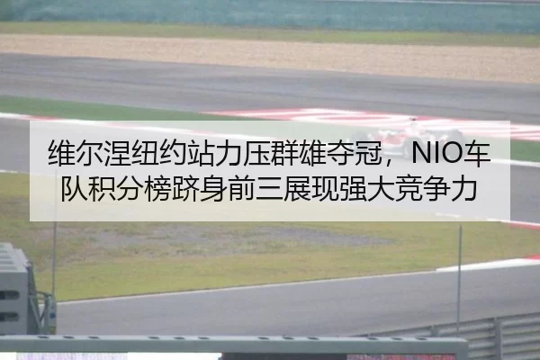 维尔涅纽约站力压群雄夺冠，NIO车队积分榜跻身前三展现强大竞争力